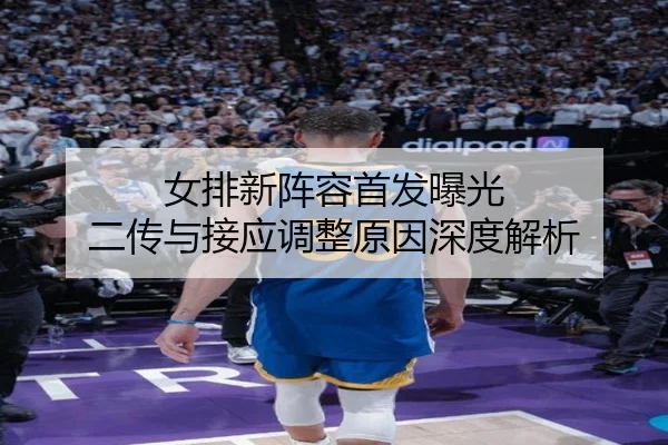 女排新阵容首发曝光 二传与接应调整原因深度解析
