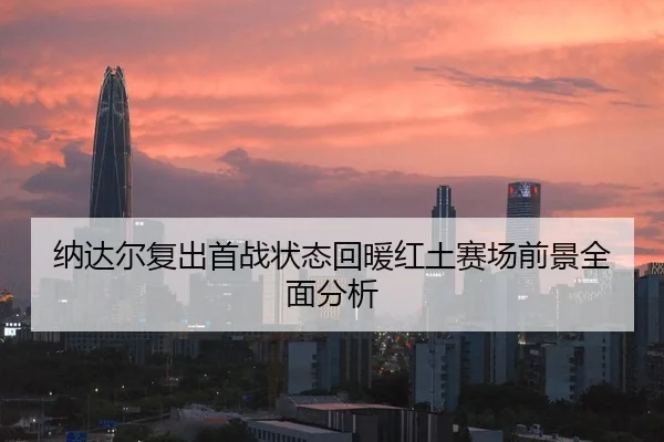 纳达尔复出首战状态回暖红土赛场前景全面分析