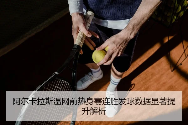 阿尔卡拉斯温网前热身赛连胜发球数据显著提升解析