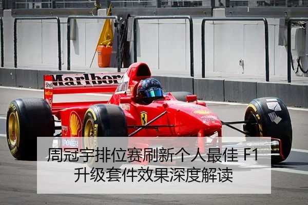 周冠宇排位赛刷新个人最佳 F1 升级套件效果深度解读
