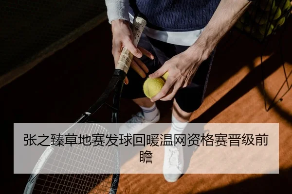 张之臻草地赛发球回暖温网资格赛晋级前瞻